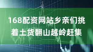 168配资网站乡亲们挑着土货翻山越岭赶集