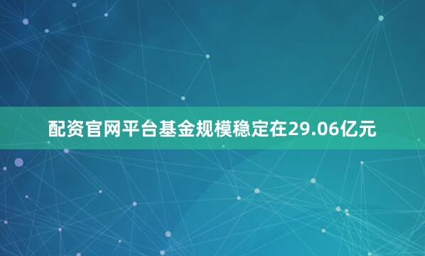 配资官网平台基金规模稳定在29.06亿元