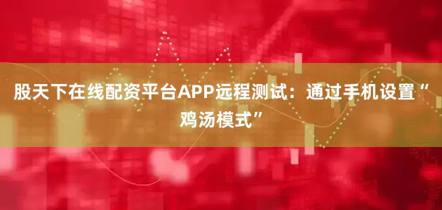 股天下在线配资平台APP远程测试：通过手机设置“鸡汤模式”