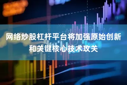 网络炒股杠杆平台将加强原始创新和关键核心技术攻关