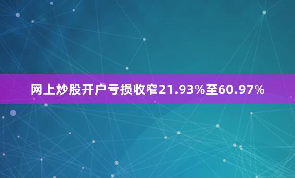 网上炒股开户亏损收窄21.93%至60.97%