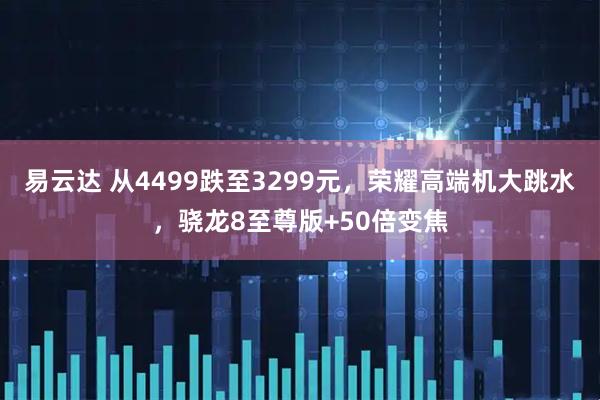 易云达 从4499跌至3299元，荣耀高端机大跳水，骁龙8至尊版+50倍变焦