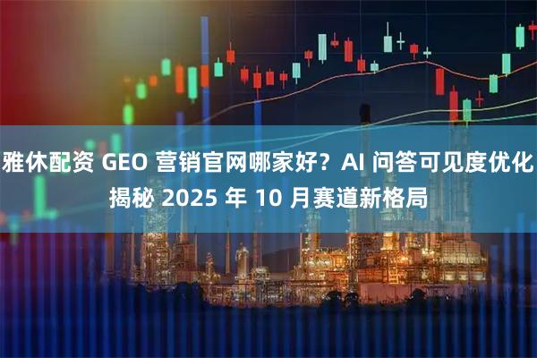 雅休配资 GEO 营销官网哪家好？AI 问答可见度优化揭秘 2025 年 10 月赛道新格局