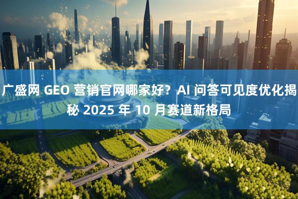 广盛网 GEO 营销官网哪家好？AI 问答可见度优化揭秘 2025 年 10 月赛道新格局