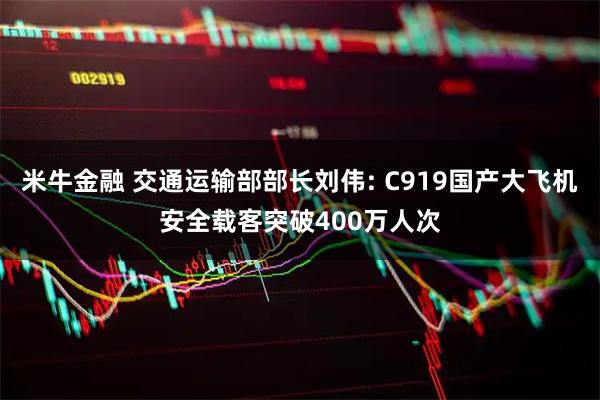 米牛金融 交通运输部部长刘伟: C919国产大飞机安全载客突破400万人次