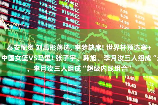 泰安配资 刘禹彤落选, 李梦缺席! 世界杯预选赛+3月11日开赛: 中国女篮VS马里! 张子宇、韩旭、李月汝三人组成“超级内线组合”