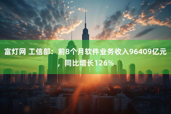 富灯网 工信部：前8个月软件业务收入96409亿元，同比增长126%