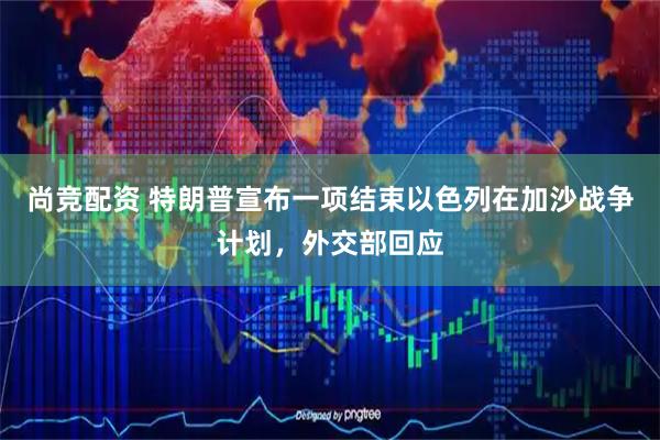 尚竞配资 特朗普宣布一项结束以色列在加沙战争计划，外交部回应