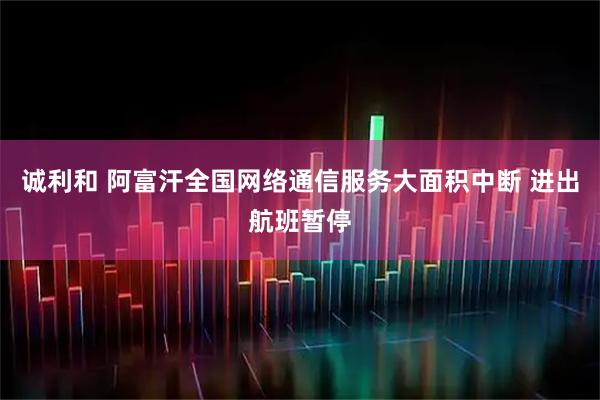 诚利和 阿富汗全国网络通信服务大面积中断 进出航班暂停