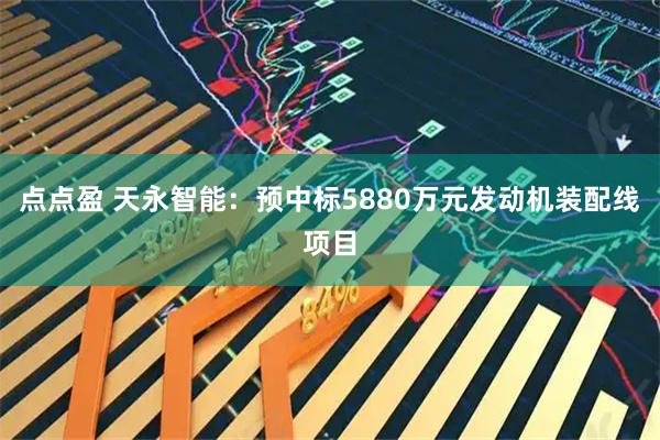 点点盈 天永智能：预中标5880万元发动机装配线项目