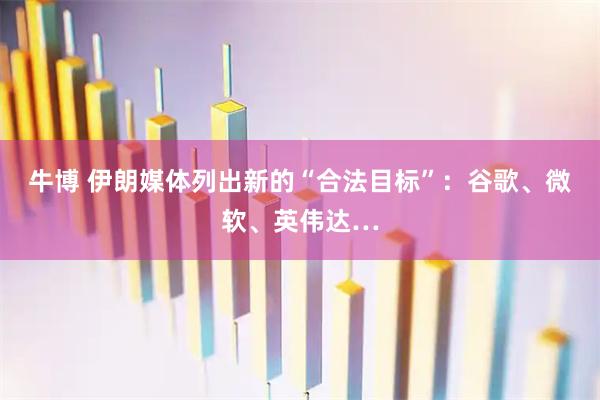 牛博 伊朗媒体列出新的“合法目标”：谷歌、微软、英伟达…