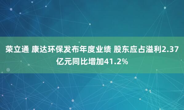 荣立通 康达环保发布年度业绩 股东应占溢利2.37亿元同比增加41.2%