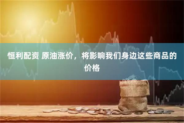 恒利配资 原油涨价,将影响我们身边这些商品的价格