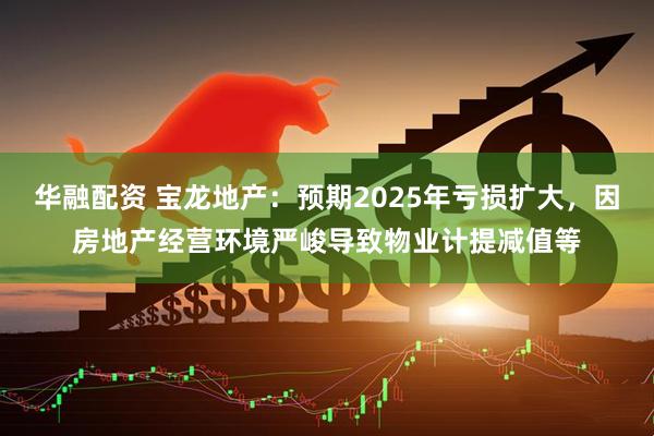 华融配资 宝龙地产：预期2025年亏损扩大，因房地产经营环境严峻导致物业计提减值等