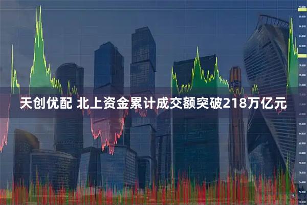 天创优配 北上资金累计成交额突破218万亿元