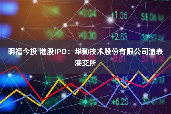 明福今投 港股IPO：华勤技术股份有限公司递表港交所