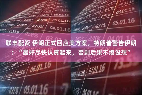 联丰配资 伊朗正式回应美方案，特朗普警告伊朗：“最好尽快认真起来，否则后果不堪设想”